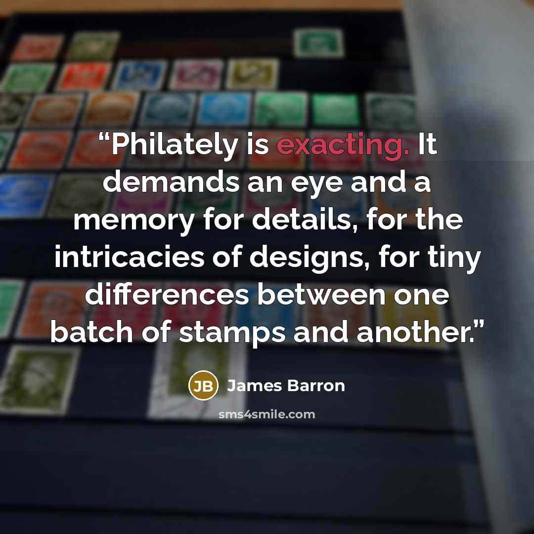 “Philately is exacting. It demands an eye and a memory for details, for the intricacies of designs, for tiny differences between one batch of stamps and another.” quote by James Barron