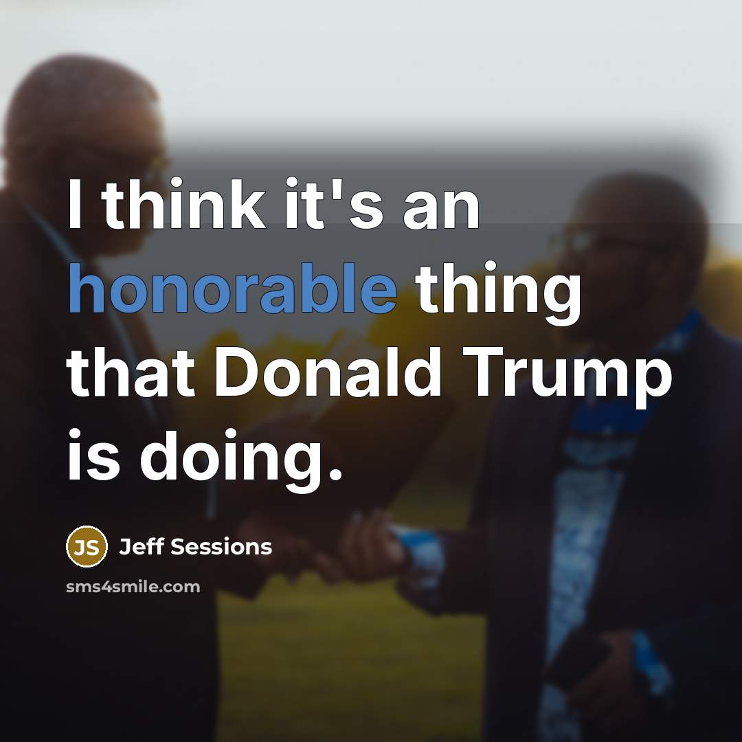 “I think it's an honorable thing that Donald Trump is doing.” quote by Jeff Sessions