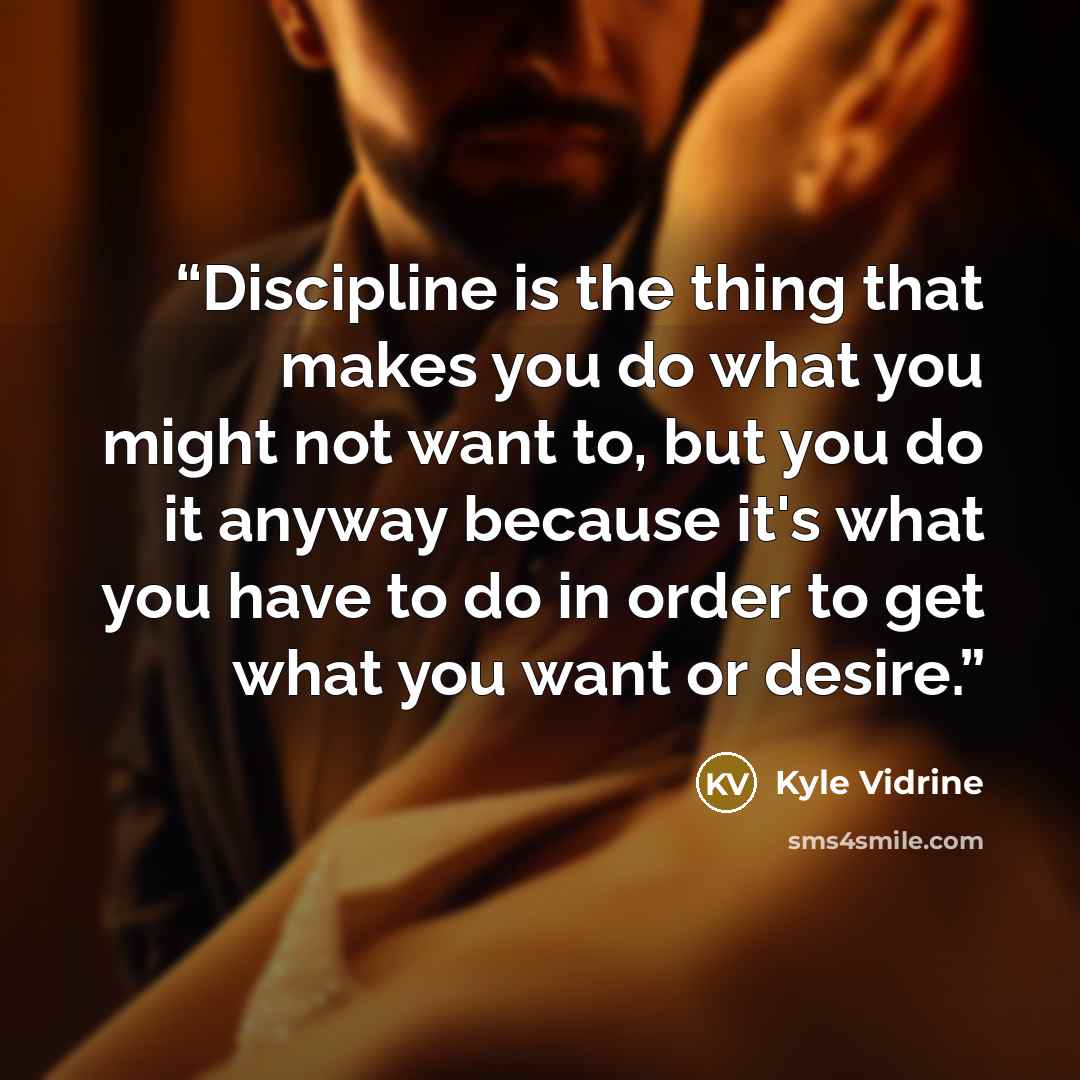 “Discipline is the thing that makes you do what you might not want to, but you do it anyway because it's what you have to do in order to get what you want or desire.” quote by Kyle Vidrine
