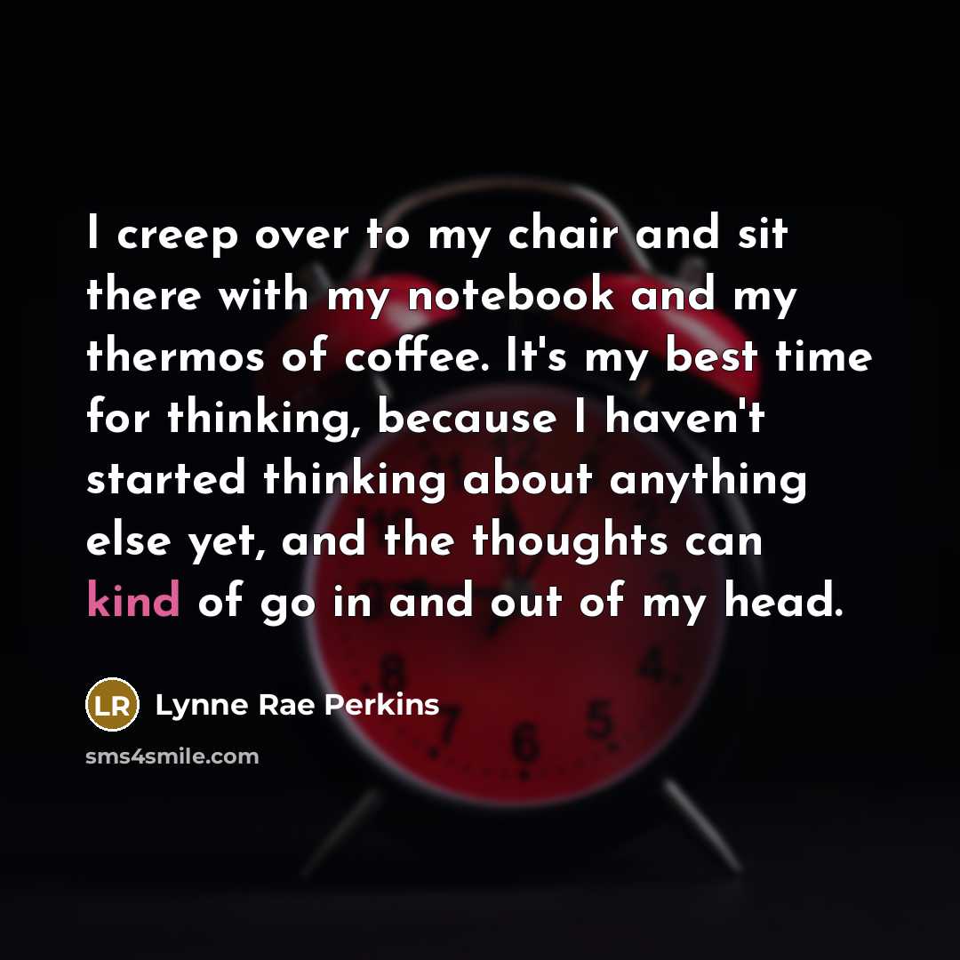 “I creep over to my chair and sit there with my notebook and my thermos of coffee. It's my best time for thinking, because I haven't started thinking about anything else yet, and the thoughts can kind of go in and out of my head.” quote by Lynne Rae Perkins