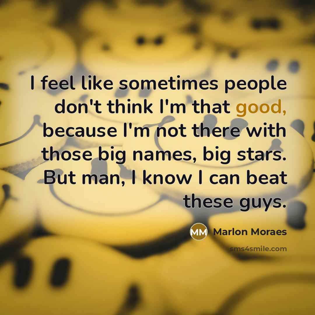 “I feel like sometimes people don't think I'm that good, because I'm not there with those big names, big stars. But man, I know I can beat these guys.” quote by Marlon Moraes