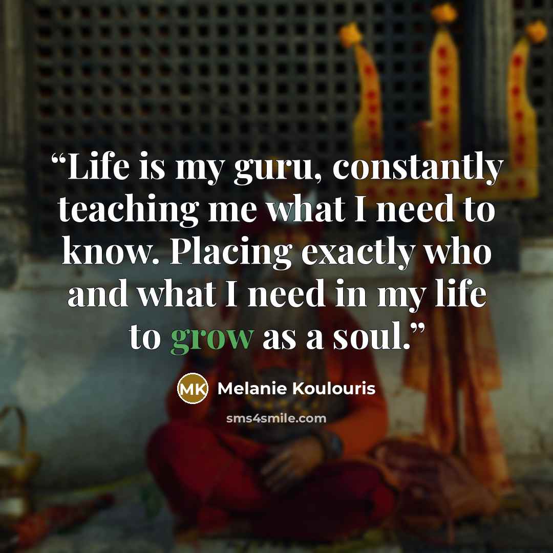 “Life is my guru, constantly teaching me what I need to know. Placing exactly who and what I need in my life to grow as a soul.” quote by Melanie Koulouris