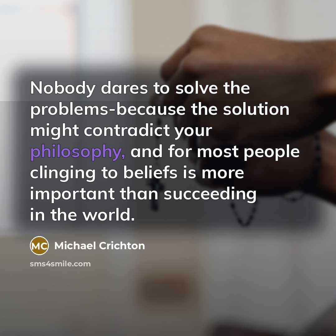 “Nobody dares to solve the problems-because the solution might contradict…” quote by Michael Crichton