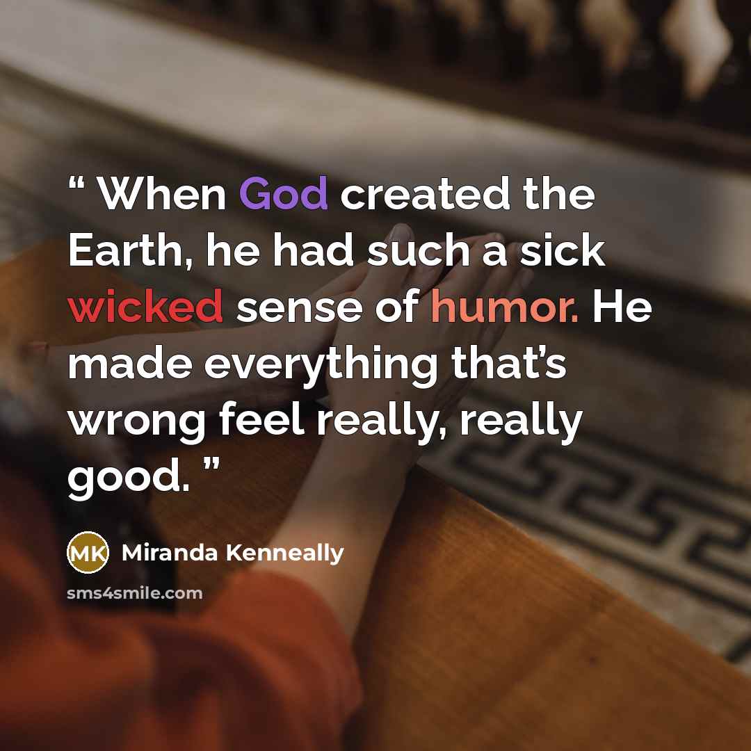 “When God created the Earth, he had such a sick wicked sense of humor. He made everything that’s wrong feel really, really good.” quote by Miranda Kenneally