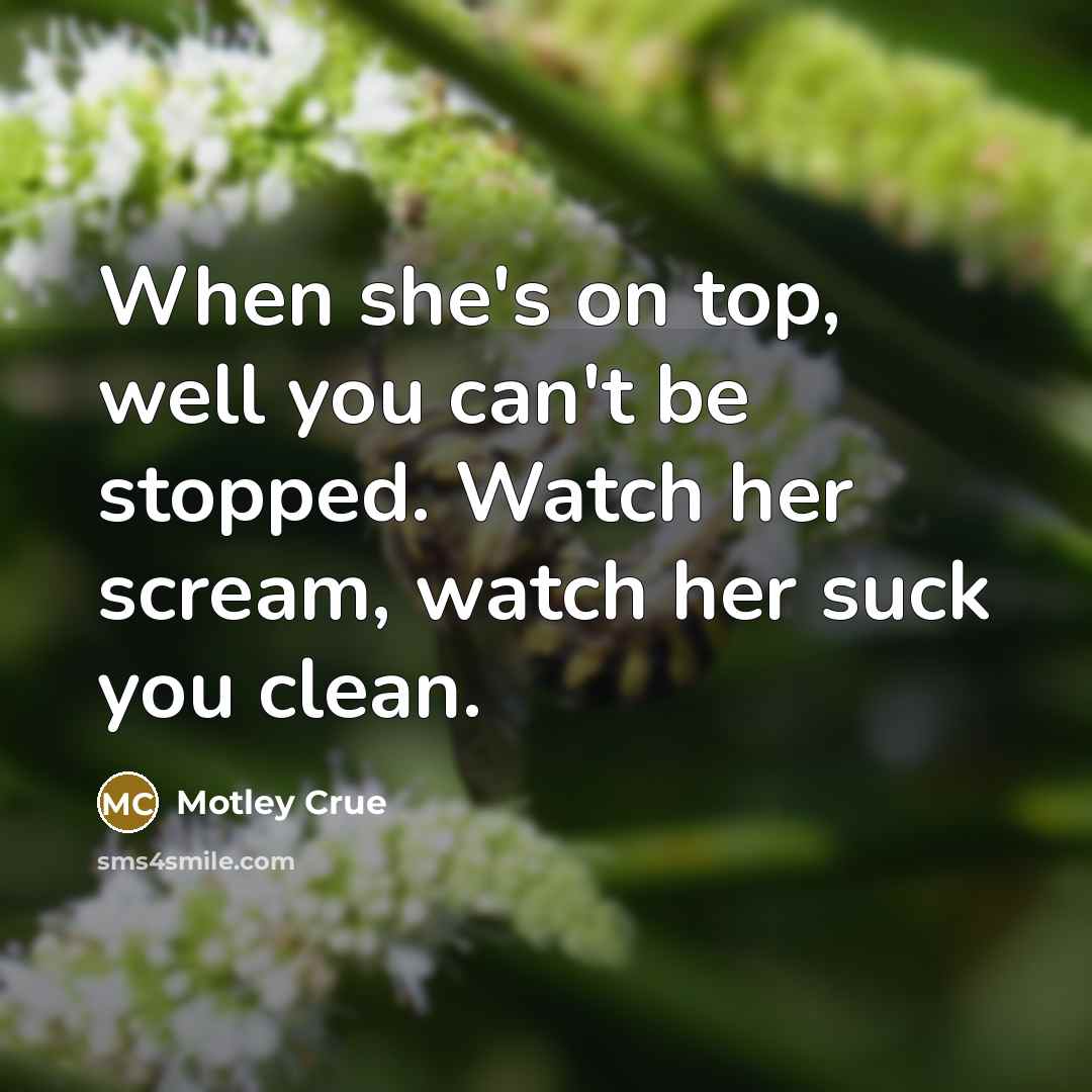“When she's on top, well you can't be stopped. Watch…” quote by Motley Crue