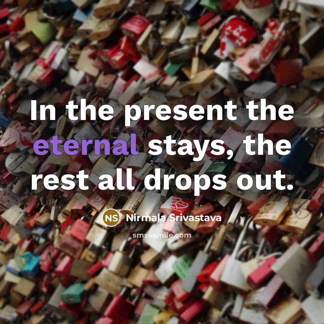 “In the present the eternal stays, the rest all drops out.” quote by Nirmala Srivastava