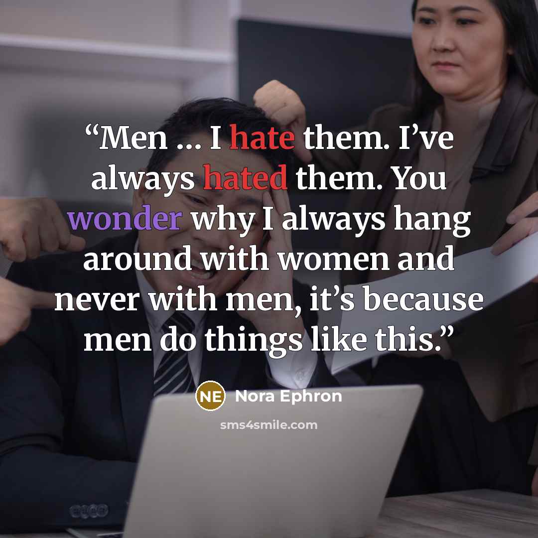 “Men … I hate them. I’ve always hated them. You wonder why I always hang around with women and never with men, it’s because men do things like this.” quote by Nora Ephron