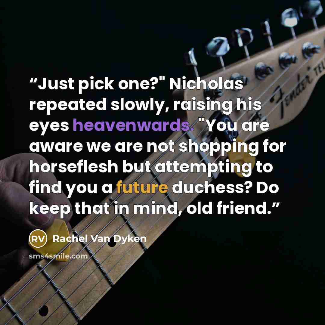 “Just pick one?" Nicholas repeated slowly, raising his eyes heavenwards. "You are aware we are not shopping for horseflesh but attempting to find you a future duchess? Do keep that in mind, old friend.” quote by Rachel Van Dyken