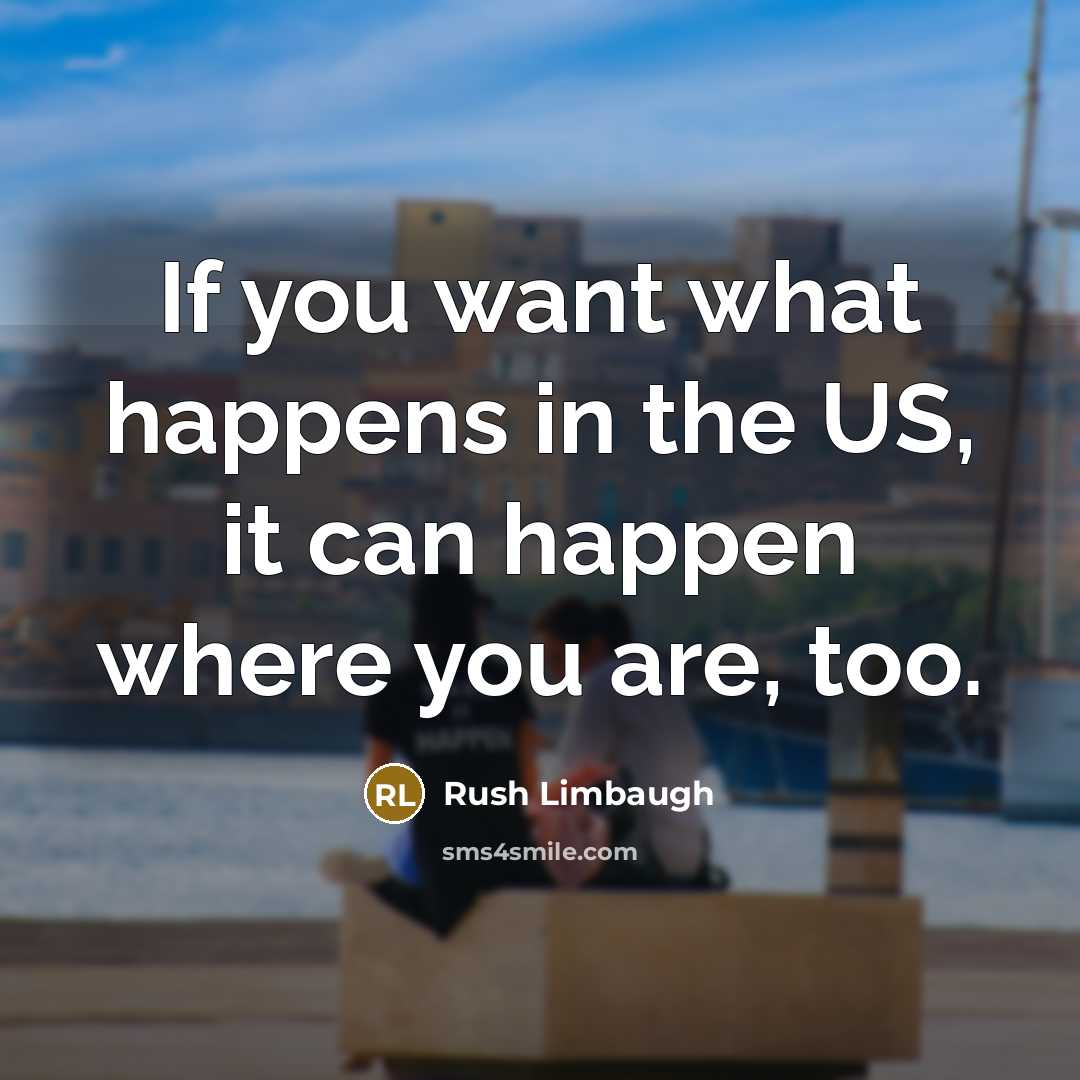 “If you want what happens in the US, it can happen where you are, too.” quote by Rush Limbaugh