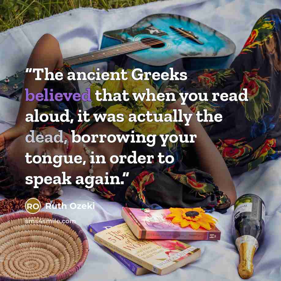 “The ancient Greeks believed that when you read aloud, it was actually the dead, borrowing your tongue, in order to speak again.” quote by Ruth Ozeki
