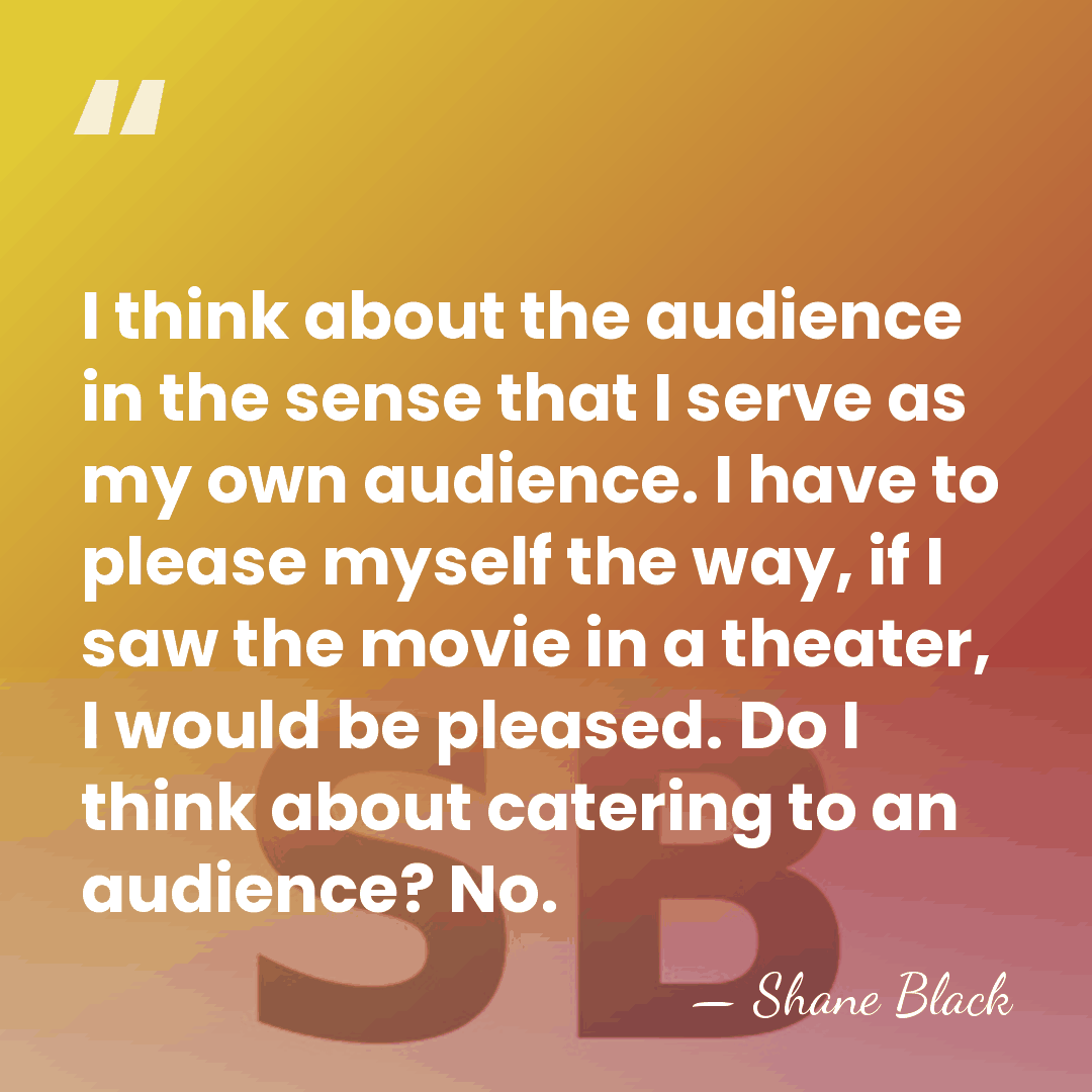 I think about the audience in the sense that I serve as&hellip; - Shane Black