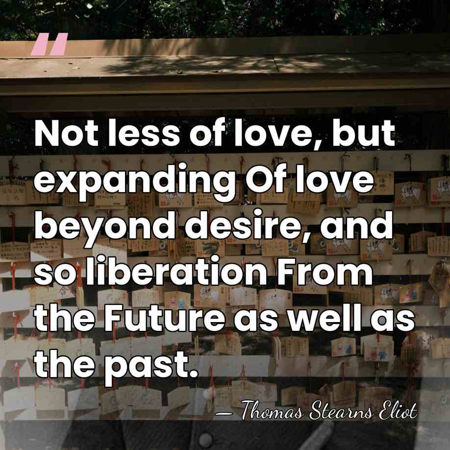 Not less of love, but expanding Of love beyond desire, and so&hellip; - Thomas Stearns Eliot