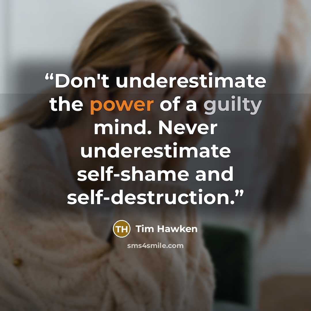 “Don't underestimate the power of a guilty mind. Never underestimate self-shame and self-destruction.” quote by Tim Hawken