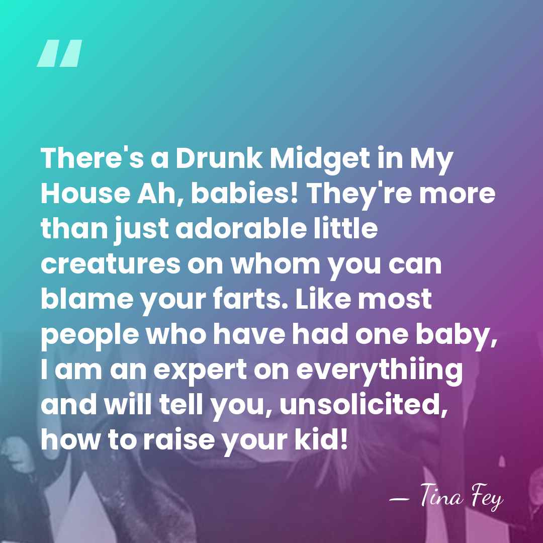 There's a Drunk Midget in My House Ah, babies! They're more than&hellip; - Tina Fey