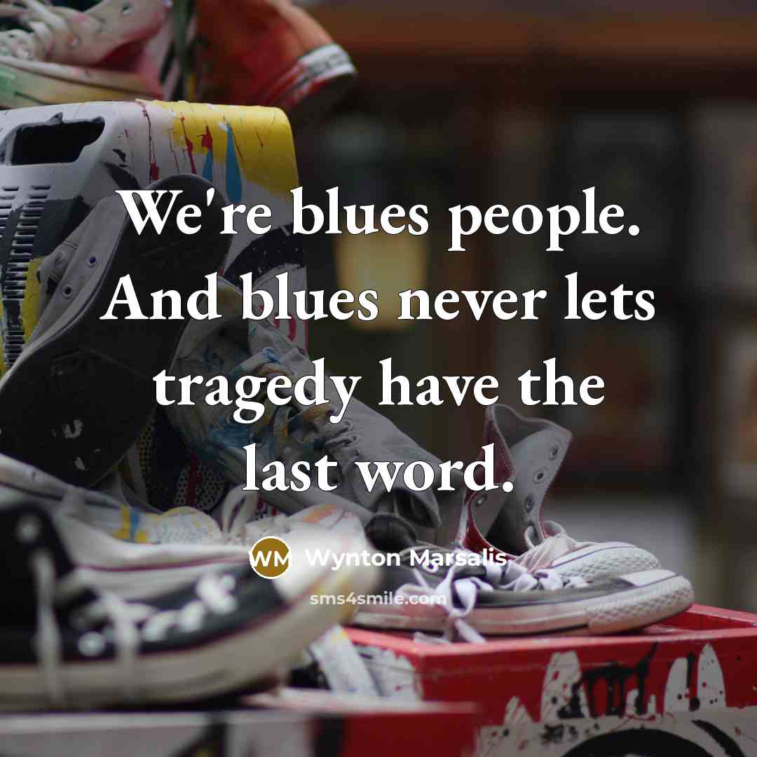 “We're blues people. And blues never lets tragedy have the…” quote by Wynton Marsalis