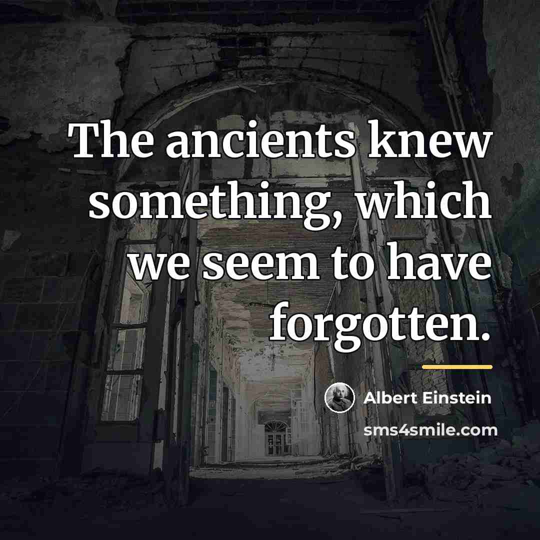 “The ancients knew something, which we seem to have forgotten.…” quote by Albert Einstein