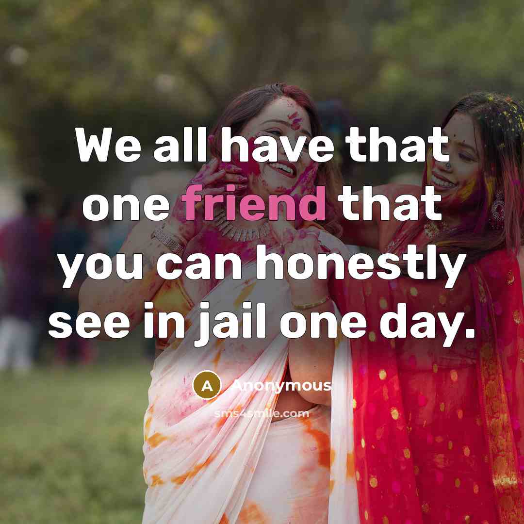 “We all have that one friend that you can honestly see in jail one day.” quote by Anonymous