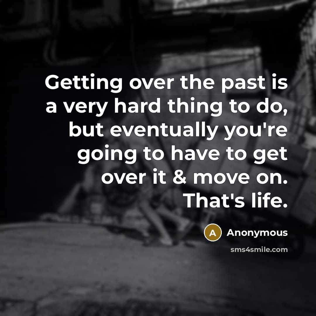 “Getting over the past is a very hard thing to do, but eventually you're going to have to get over it & move on. That's life.” quote by Anonymous