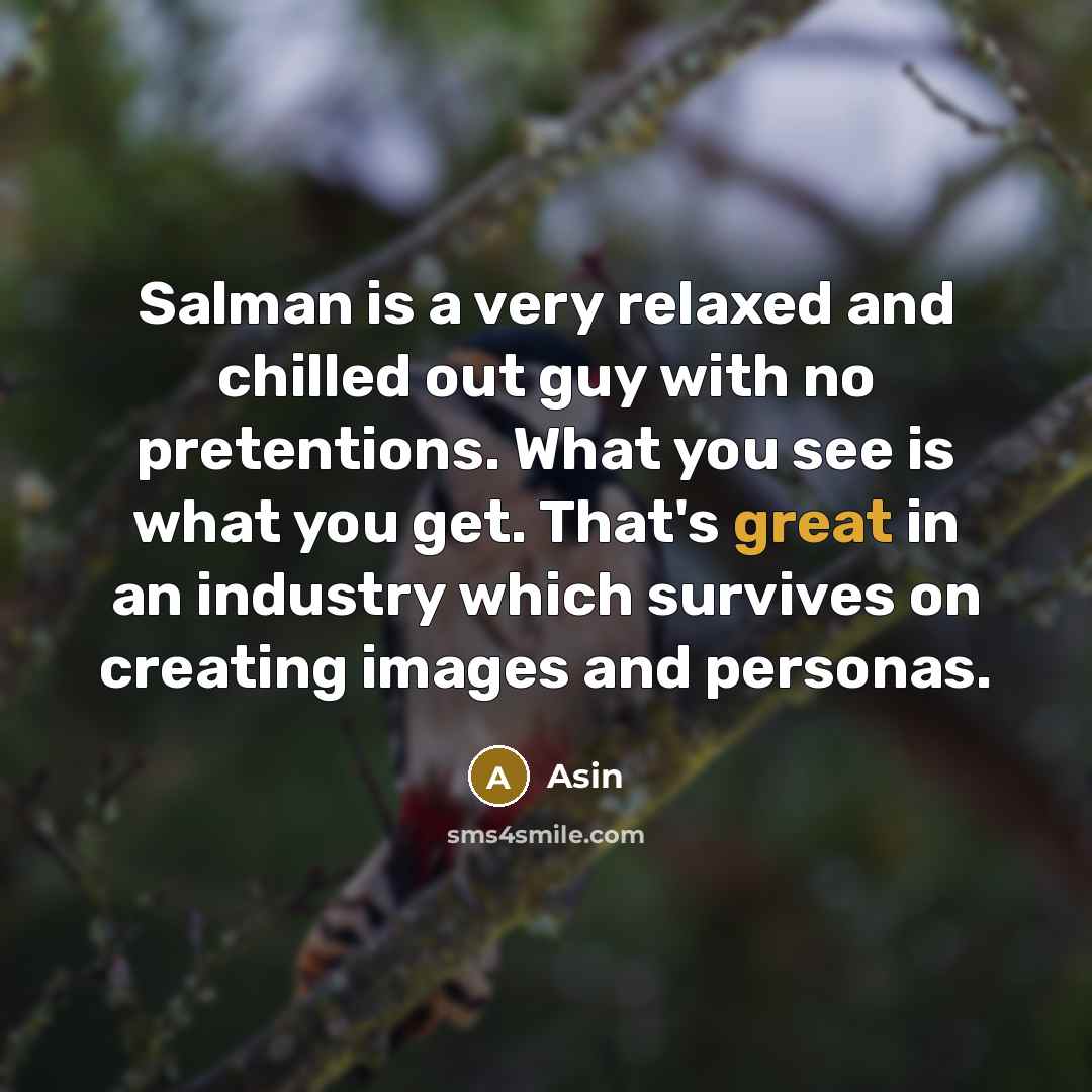 “Salman is a very relaxed and chilled out guy with no pretentions. What you see is what you get. That's great in an industry which survives on creating images and personas.” quote by Asin