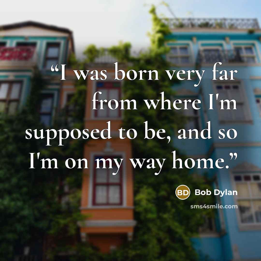 “I was born very far from where I'm supposed to be, and so I'm on my way home.” quote by Bob Dylan