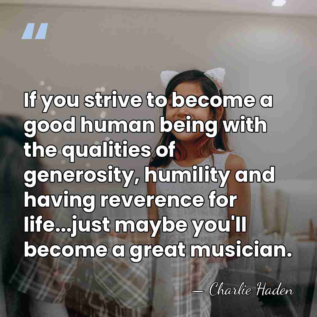 If you strive to become a good human being with the qualities&hellip; - Charlie Haden