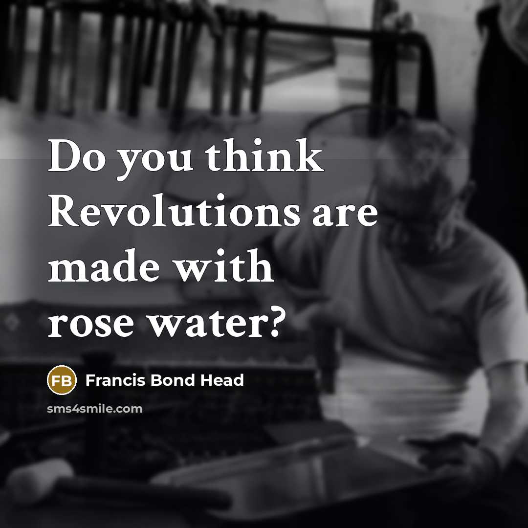 “Do you think Revolutions are made with rose water?…” quote by Francis Bond Head