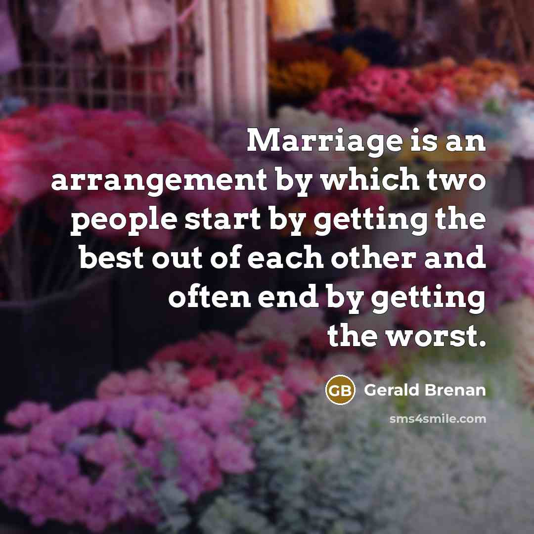 “Marriage is an arrangement by which two people start by getting the best out of each other and often end by getting the worst.” quote by Gerald Brenan