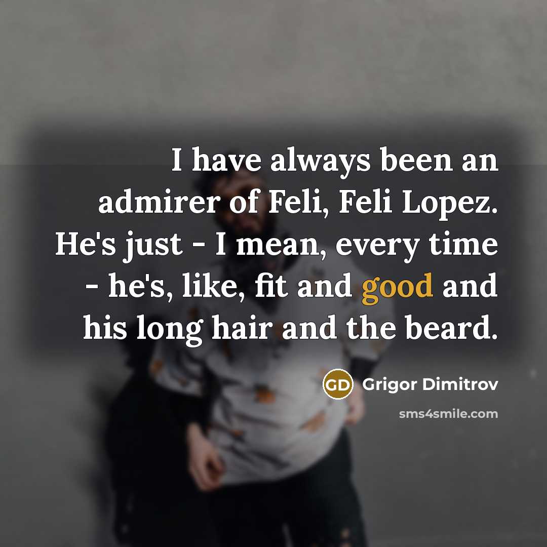 “I have always been an admirer of Feli, Feli Lopez. He's just - I mean, every time - he's, like, fit and good and his long hair and the beard.” quote by Grigor Dimitrov