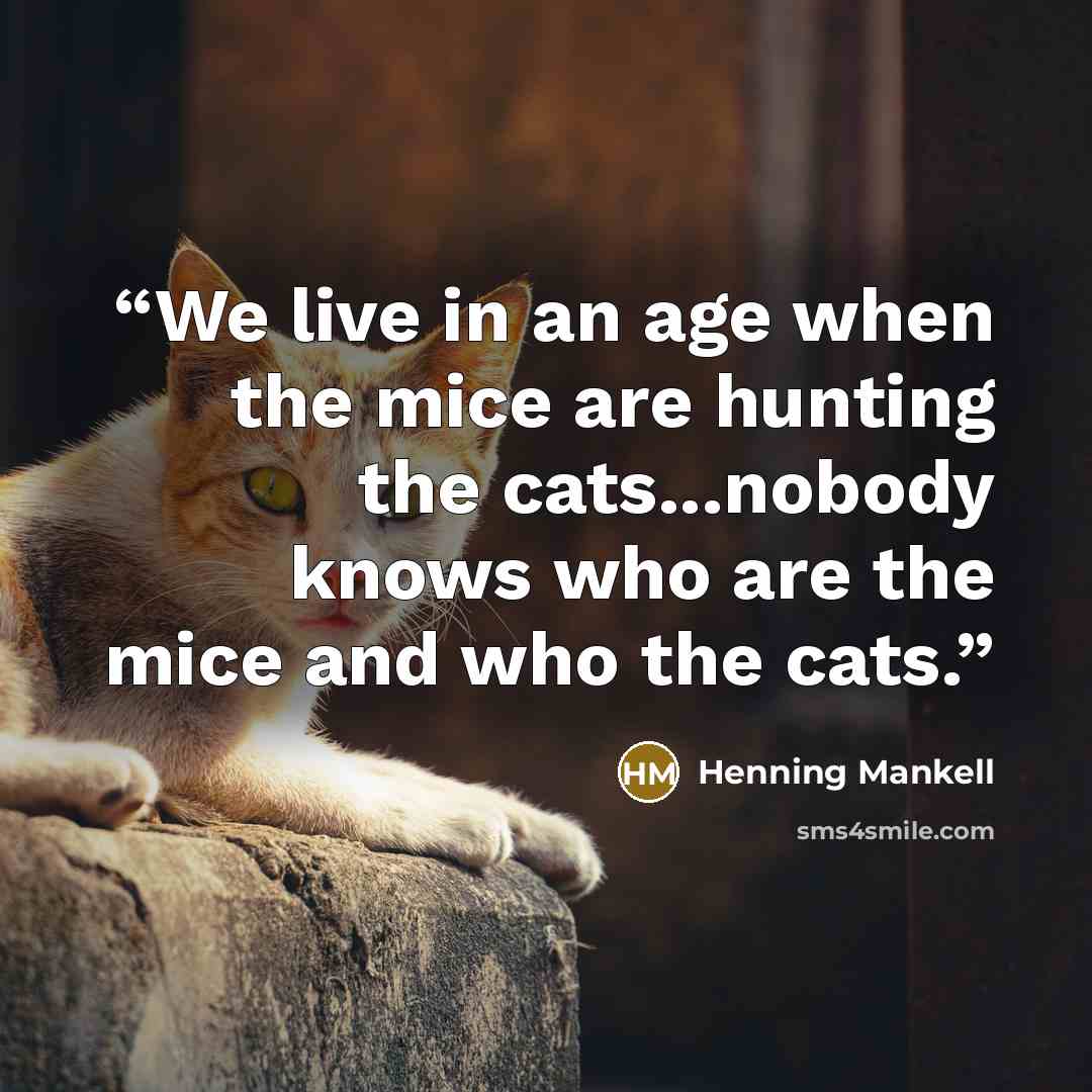 “We live in an age when the mice are hunting the cats...nobody knows who are the mice and who the cats.” quote by Henning Mankell