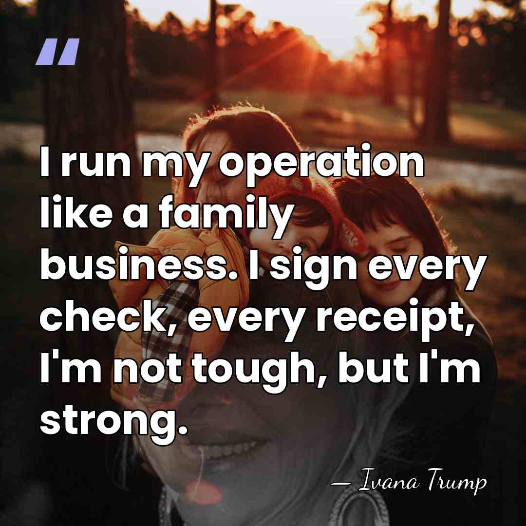 I run my operation like a family business. I sign every check,&hellip; - Ivana Trump