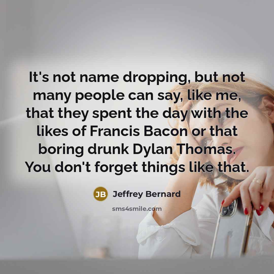 “It's not name dropping, but not many people can say,…” quote by Jeffrey Bernard