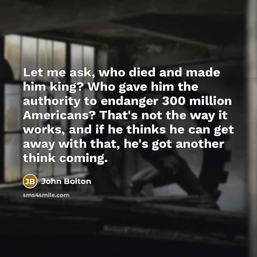 “Let me ask, who died and made him king? Who…” quote by John Bolton