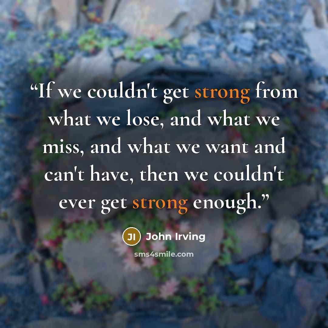 “If we couldn't get strong from what we lose, and what we miss, and what we want and can't have, then we couldn't ever get strong enough.” quote by John Irving