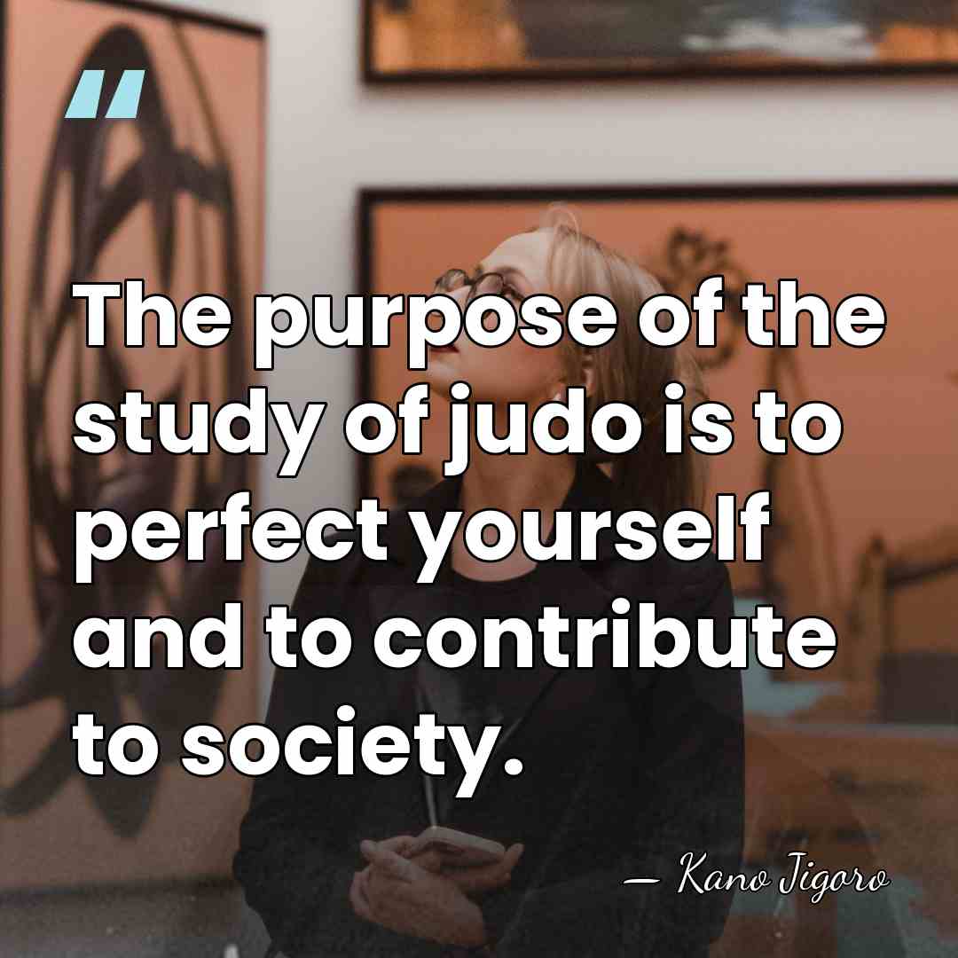 The purpose of the study of judo is to perfect yourself and&hellip; - Kano Jigoro