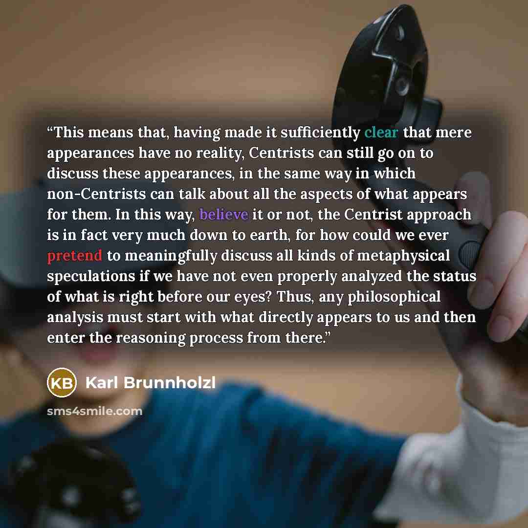 “This means that, having made it sufficiently clear that mere appearances have no reality, Centrists can still go on to discuss these appearances, in the same way in which non-Centrists can talk about all the aspects of what appears for them. In this way, believe it or not, the Centrist approach is…” quote by Karl Brunnholzl