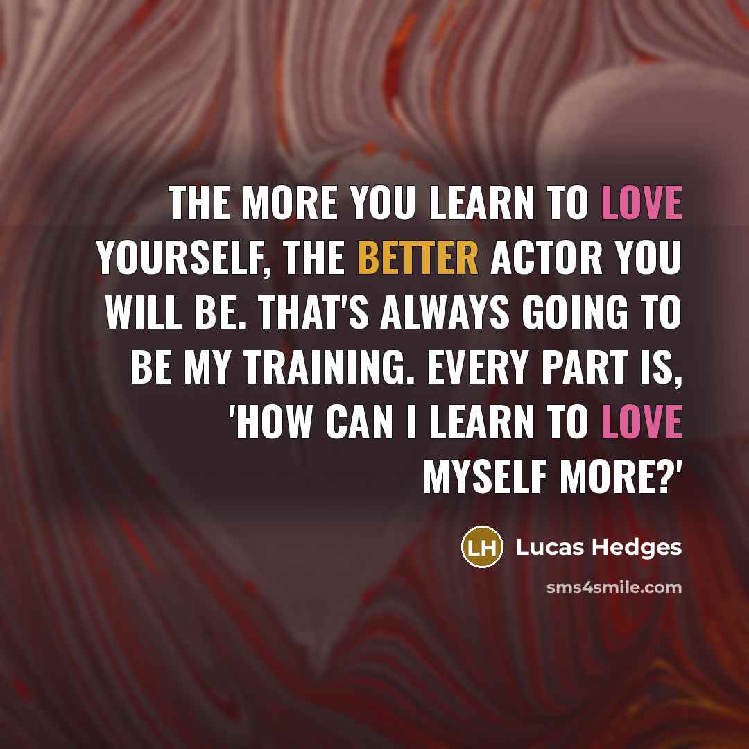 “The more you learn to love yourself, the better actor you will be. That's always going to be my training. Every part is, 'How can I learn to love myself more?'” quote by Lucas Hedges