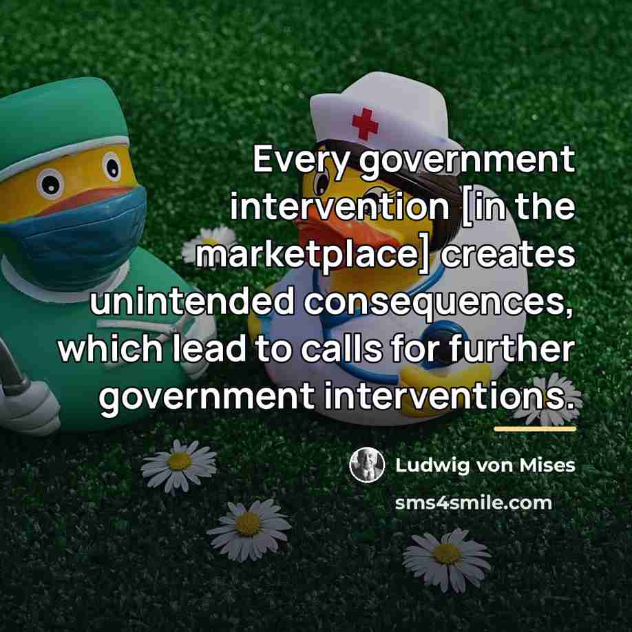 “Every government intervention [in the marketplace] creates unintended consequences, which…” quote by Ludwig von Mises