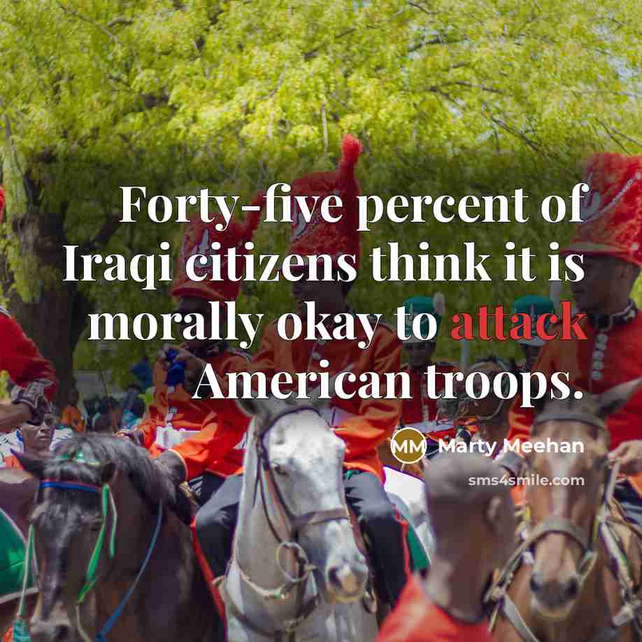 “Forty-five percent of Iraqi citizens think it is morally okay to attack American troops.” quote by Marty Meehan