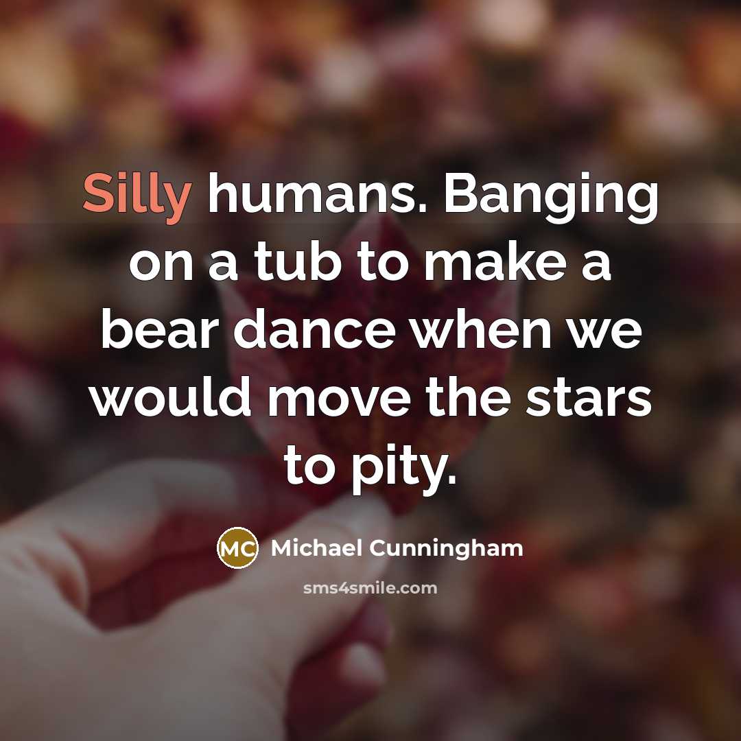 “Silly humans. Banging on a tub to make a bear…” quote by Michael Cunningham