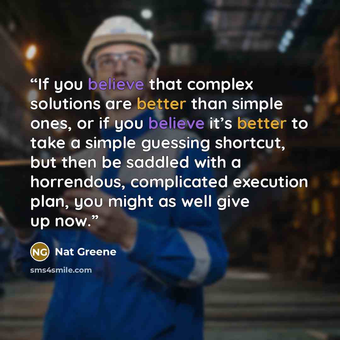 “If you believe that complex solutions are better than simple ones, or if you believe it’s better to take a simple guessing shortcut, but then be saddled with a horrendous, complicated execution plan, you might as well give up now.” quote by Nat Greene