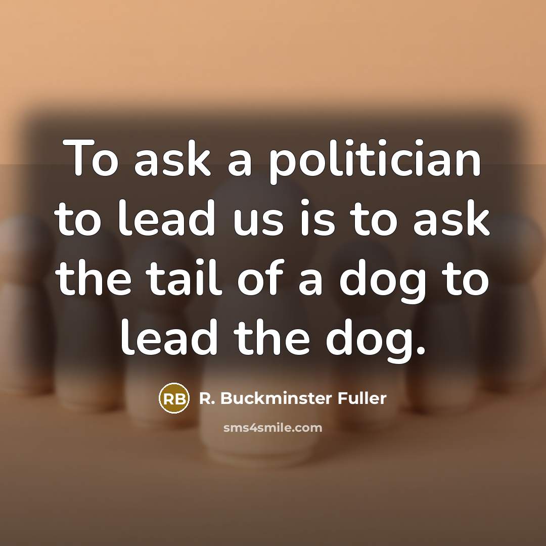 “To ask a politician to lead us is to ask…” quote by R. Buckminster Fuller