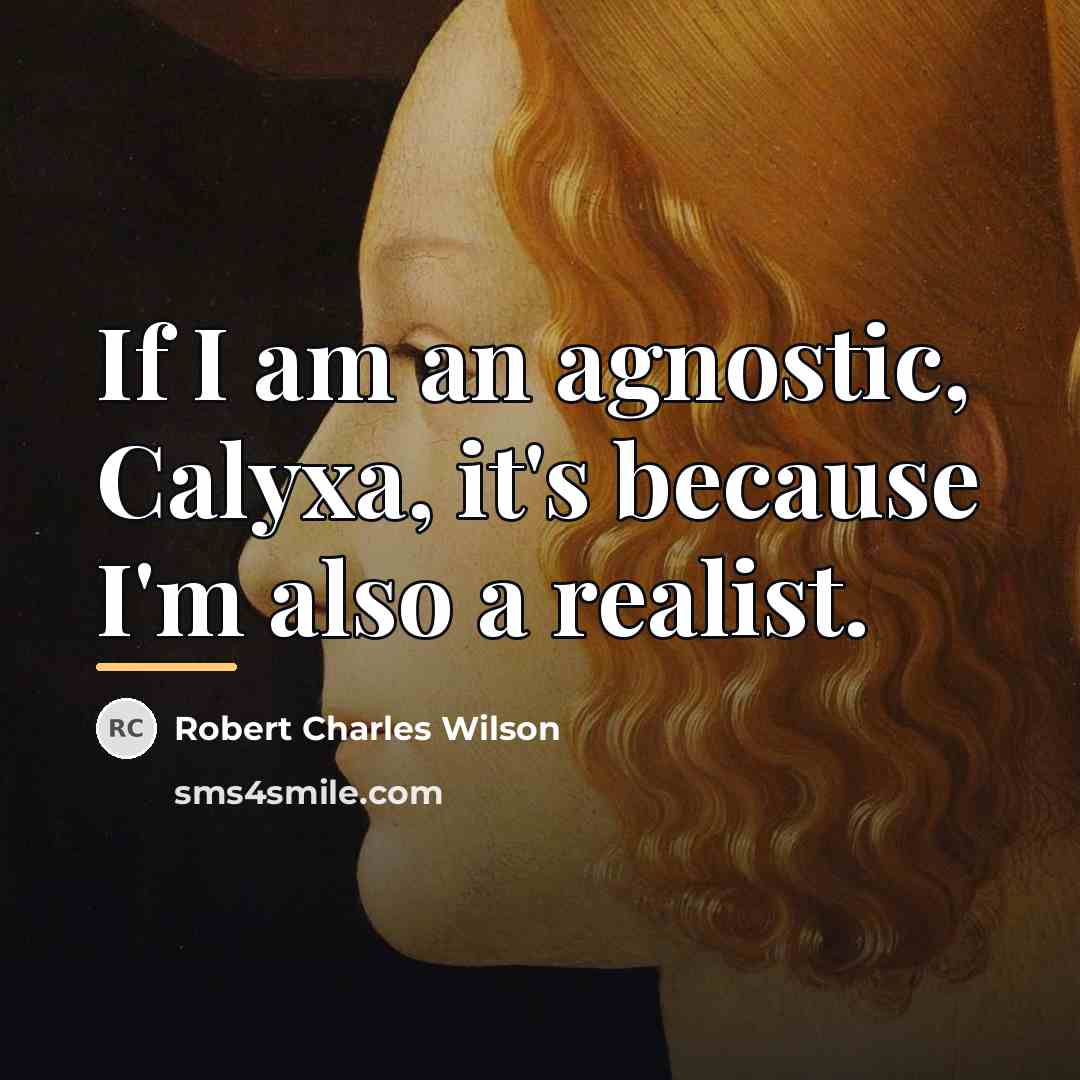 “If I am an agnostic, Calyxa, it's because I'm also…” quote by Robert Charles Wilson