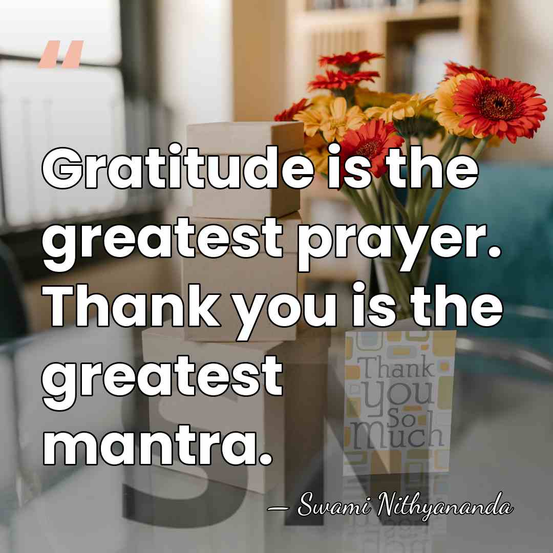 Gratitude is the greatest prayer. Thank you is the greatest mantra. - Swami Nithyananda