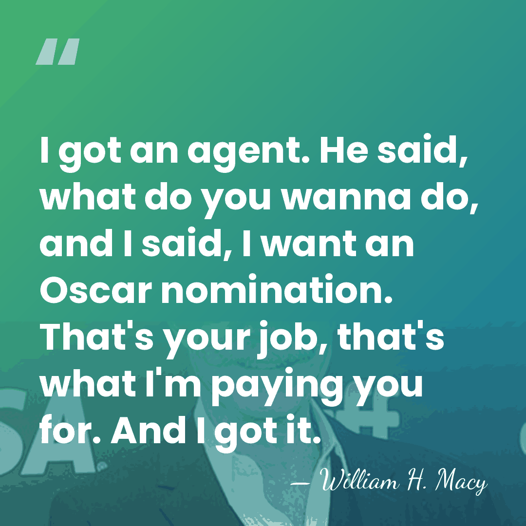 I got an agent. He said, what do you wanna do, and&hellip; - William H. Macy