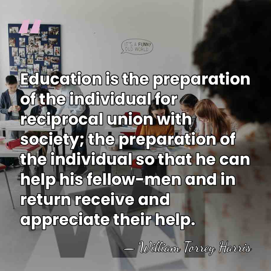 Education is the preparation of the individual for reciprocal union with society;&hellip; - William Torrey Harris