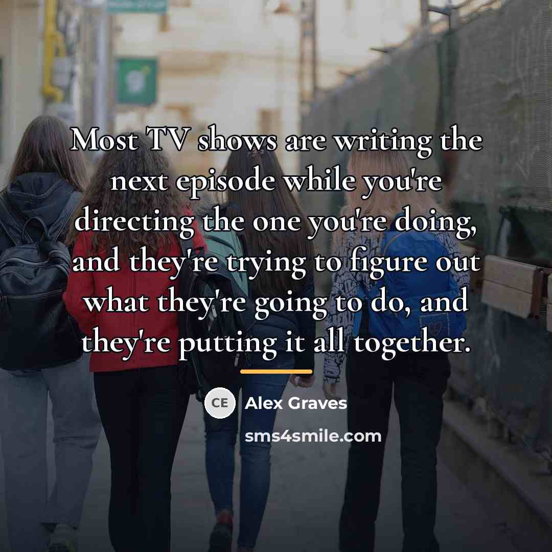 “Most TV shows are writing the next episode while you're…” quote by Alex Graves