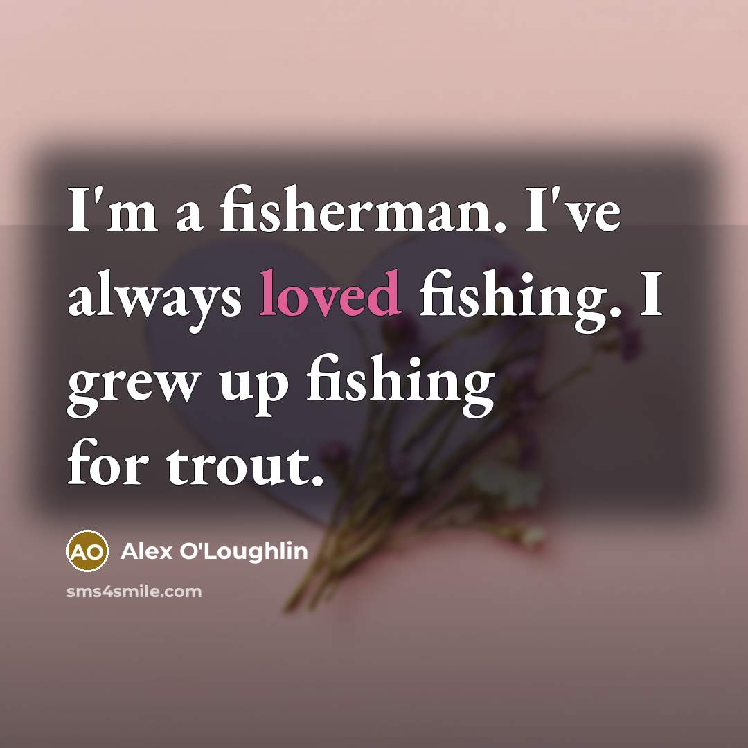 “I'm a fisherman. I've always loved fishing. I grew up…” quote by Alex O'Loughlin