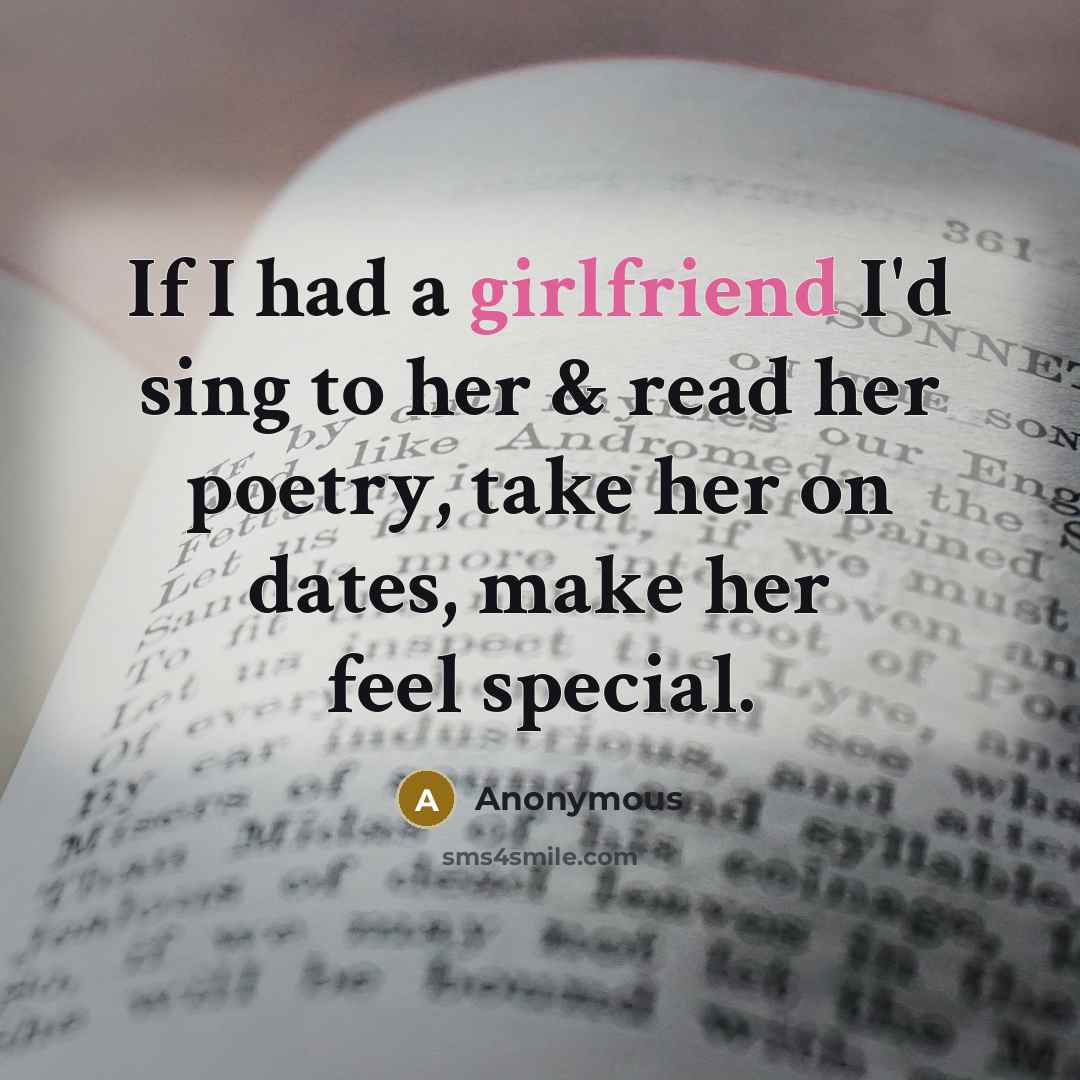 “If I had a girlfriend I'd sing to her & read her poetry, take her on dates, make her feel special.” quote by Anonymous
