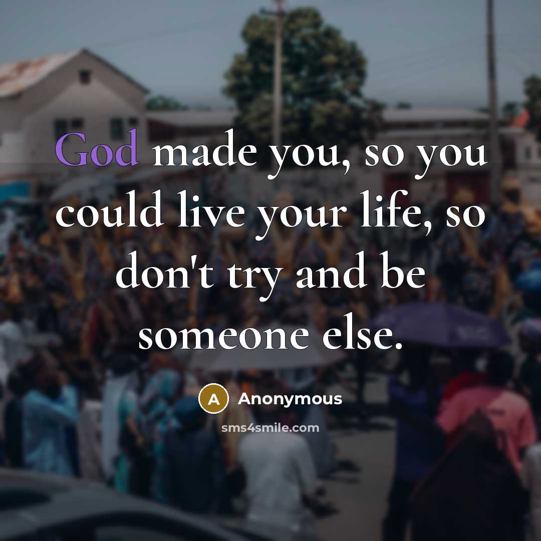 “God made you, so you could live your life, so don't try and be someone else.” quote by Anonymous