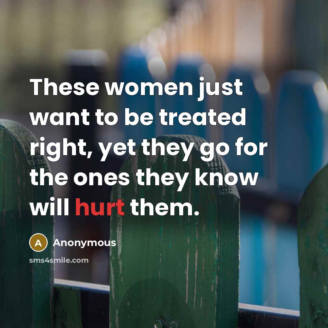 “These women just want to be treated right, yet they go for the ones they know will hurt them.” quote by Anonymous
